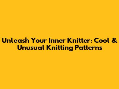 Unleash Your Inner Knitter: Cool & Unusual Knitting Patterns