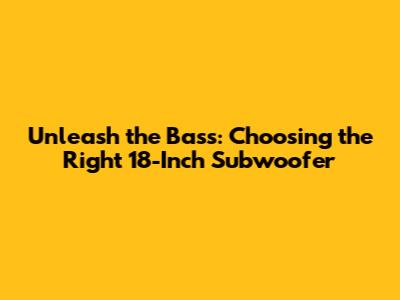 Unleash the Bass: Choosing the Right 18-Inch Subwoofer