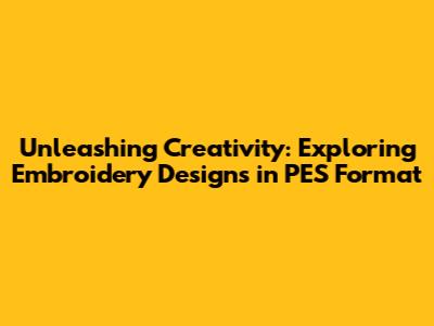 Unleashing Creativity: Exploring Embroidery Designs in PES Format