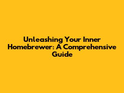 Unleashing Your Inner Homebrewer: A Comprehensive Guide