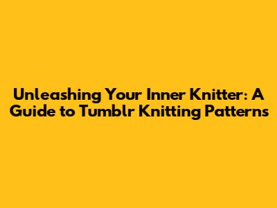 Unleashing Your Inner Knitter: A Guide to Tumblr Knitting Patterns
