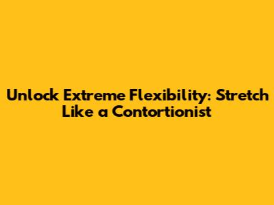 Unlock Extreme Flexibility: Stretch Like a Contortionist