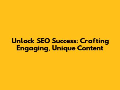 Unlock SEO Success: Crafting Engaging, Unique Content