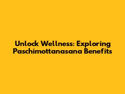 Unlock Wellness: Exploring Paschimottanasana Benefits