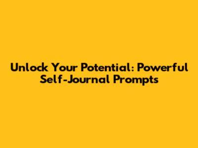 Unlock Your Potential: Powerful Self-Journal Prompts