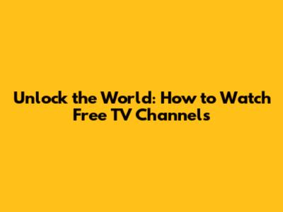 Unlock the World: How to Watch Free TV Channels