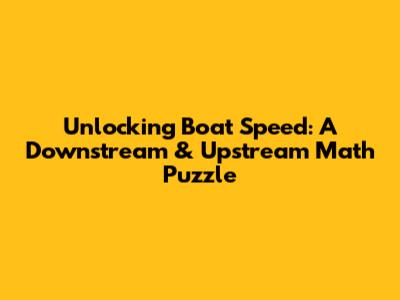 Unlocking Boat Speed: A Downstream & Upstream Math Puzzle