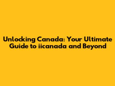 Unlocking Canada: Your Ultimate Guide to iicanada and Beyond