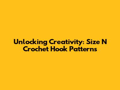 Unlocking Creativity: Size N Crochet Hook Patterns