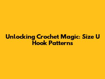 Unlocking Crochet Magic: Size U Hook Patterns
