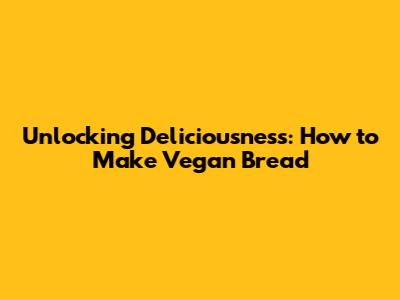 Unlocking Deliciousness: How to Make Vegan Bread
