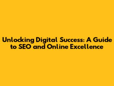 Unlocking Digital Success: A Guide to SEO and Online Excellence