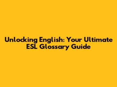 Unlocking English: Your Ultimate ESL Glossary Guide