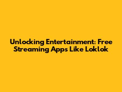 Unlocking Entertainment: Free Streaming Apps Like Loklok