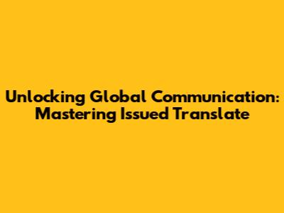 Unlocking Global Communication: Mastering Issued Translate