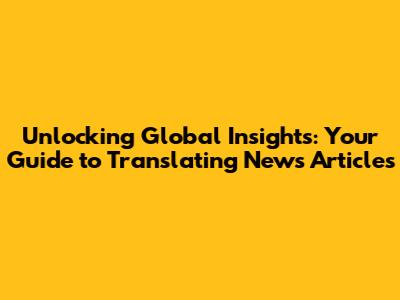 Unlocking Global Insights: Your Guide to Translating News Articles