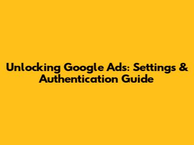 Unlocking Google Ads: Settings & Authentication Guide