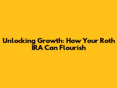 Unlocking Growth: How Your Roth IRA Can Flourish