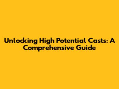 Unlocking High Potential Casts: A Comprehensive Guide