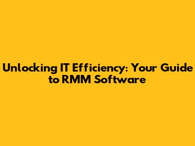 Unlocking IT Efficiency: Your Guide to RMM Software