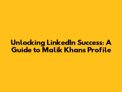 Unlocking LinkedIn Success: A Guide to Malik Khan's Profile