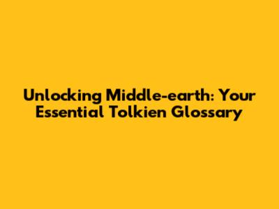 Unlocking Middle-earth: Your Essential Tolkien Glossary