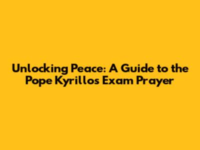 Unlocking Peace: A Guide to the Pope Kyrillos Exam Prayer