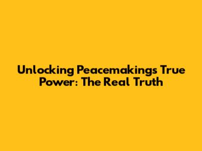 Unlocking Peacemaking's True Power: The Real Truth