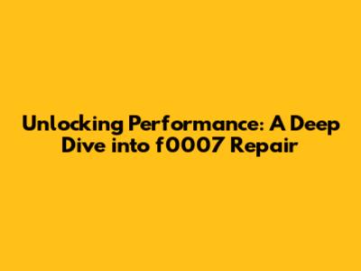 Unlocking Performance: A Deep Dive into f0007 Repair