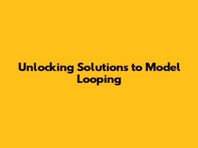 Unlocking Solutions to Model Looping