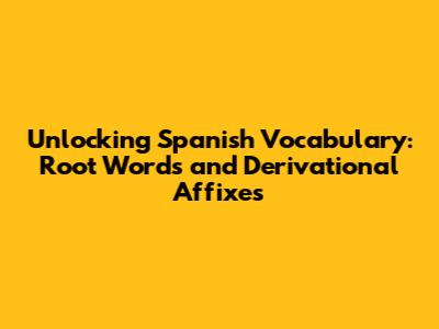 Unlocking Spanish Vocabulary: Root Words and Derivational Affixes