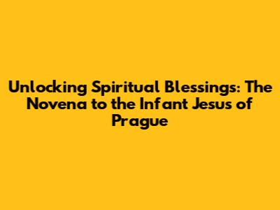 Unlocking Spiritual Blessings: The Novena to the Infant Jesus of Prague