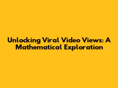 Unlocking Viral Video Views: A Mathematical Exploration
