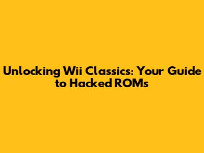Unlocking Wii Classics: Your Guide to Hacked ROMs
