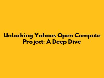 Unlocking Yahoo's Open Compute Project: A Deep Dive