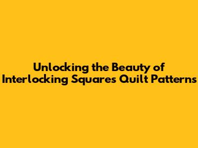 Unlocking the Beauty of Interlocking Squares Quilt Patterns