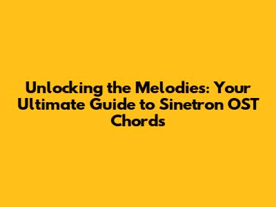 Unlocking the Melodies: Your Ultimate Guide to Sinetron OST Chords