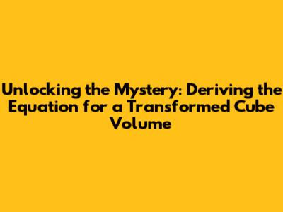 Unlocking the Mystery: Deriving the Equation for a Transformed Cube Volume