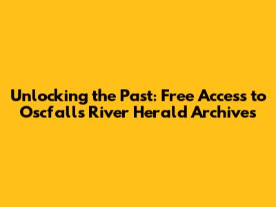 Unlocking the Past: Free Access to Oscfalls River Herald Archives