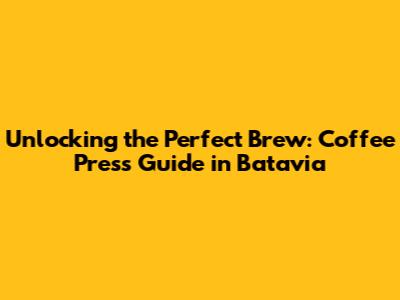 Unlocking the Perfect Brew: Coffee Press Guide in Batavia