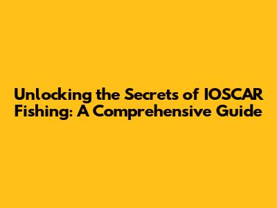 Unlocking the Secrets of IOSCAR Fishing: A Comprehensive Guide