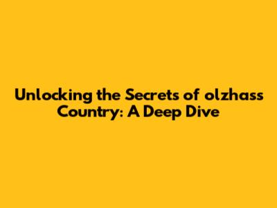 Unlocking the Secrets of olzhass Country: A Deep Dive