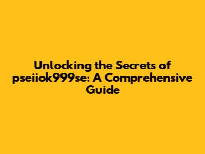 Unlocking the Secrets of pseiiok999se: A Comprehensive Guide