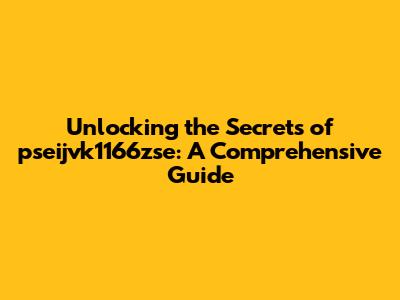 Unlocking the Secrets of pseijvk1166zse: A Comprehensive Guide