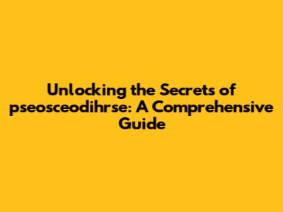 Unlocking the Secrets of pseosceodihrse: A Comprehensive Guide