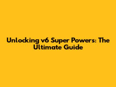 Unlocking v6 Super Powers: The Ultimate Guide