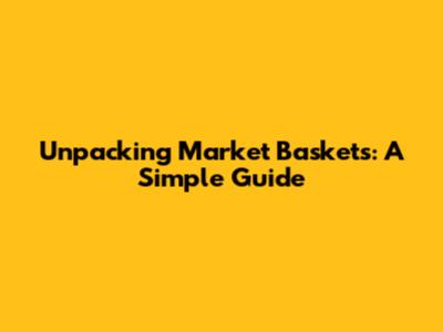 Unpacking Market Baskets: A Simple Guide