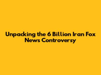 Unpacking the 6 Billion Iran Fox News Controversy