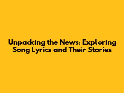 Unpacking the News: Exploring Song Lyrics and Their Stories