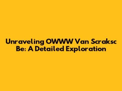 Unraveling OWWW Van Scraksc Be: A Detailed Exploration